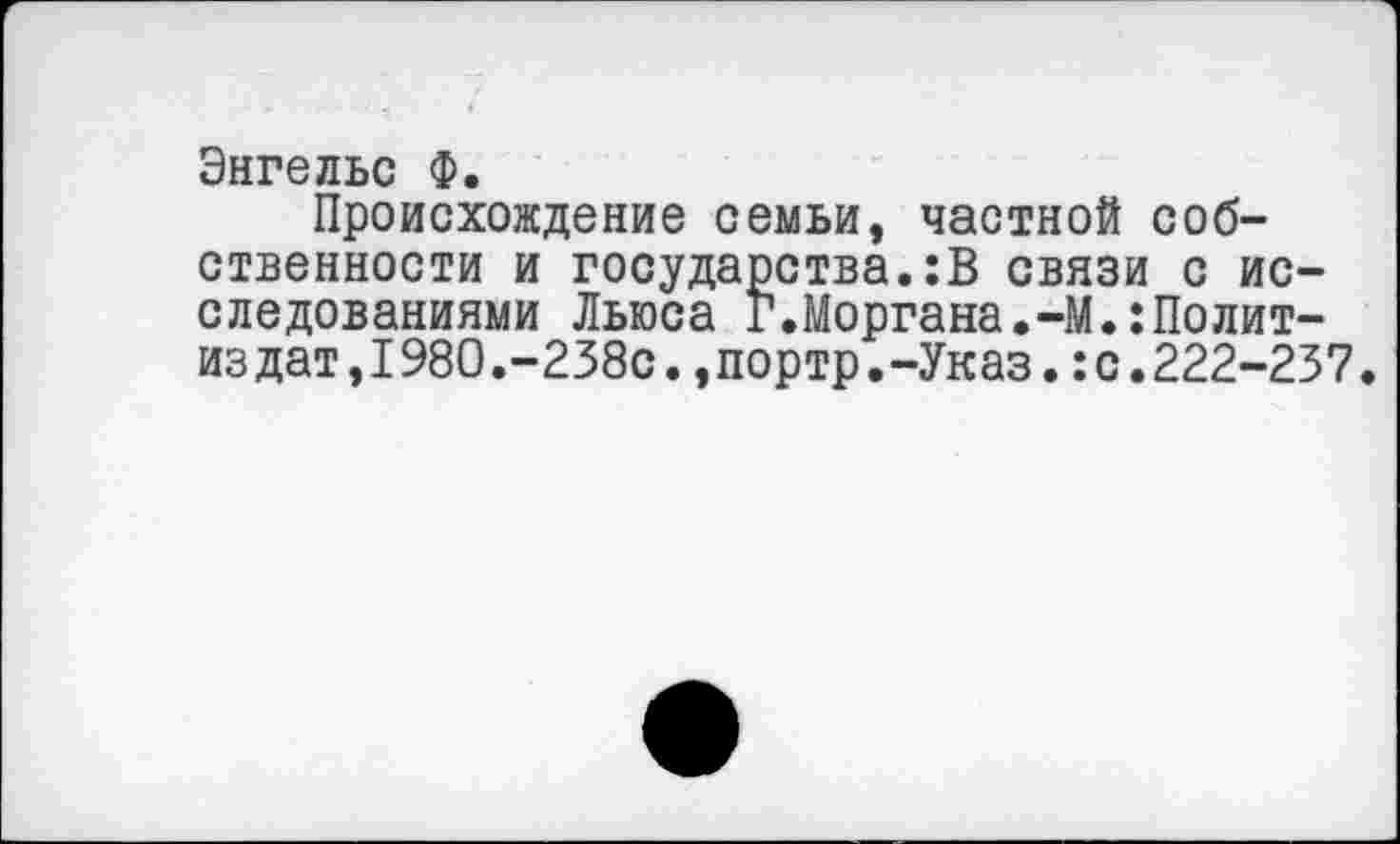 ﻿Энгельс Ф.
Происхождение семьи, частной собственности и государства.:В связи с исследованиями Льюса Г.Моргана.-М.:Политиздат, 1980.-238С.,портр.-Указ.:с.222-237.